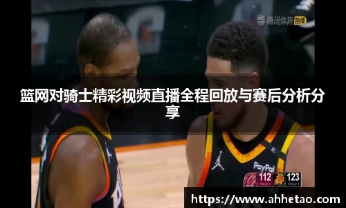 篮网对骑士精彩视频直播全程回放与赛后分析分享